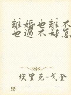 离婚也离不了过也过不好怎么办