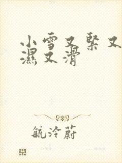 小雪又紧又嫩又湿又滑