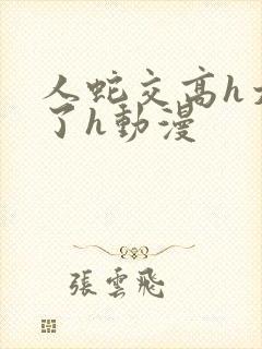 人蛇交高h太爽了h动漫