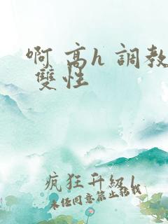 啊 高h 调教 双性