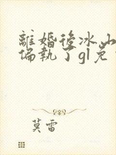 离婚后冰山影后偏执了gl免费