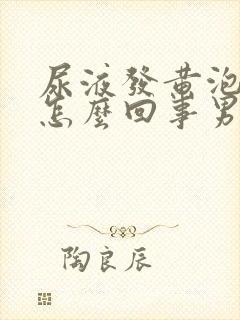 尿液发黄泡沫多怎么回事男性