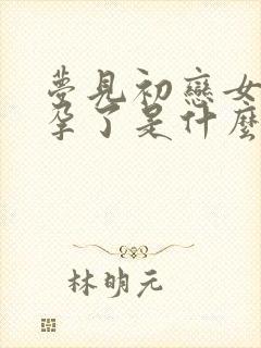 梦见初恋女友怀孕了是什么预兆