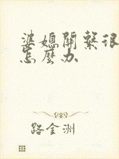 婆媳关系很不好怎么办