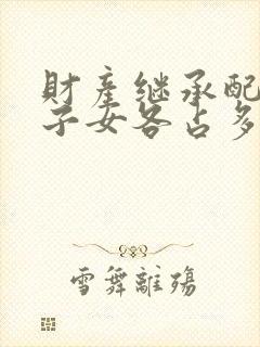 财产继承配偶和子女各占多少比例