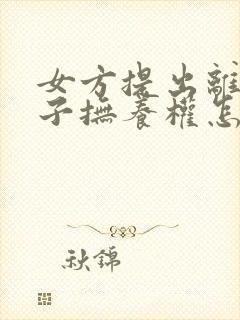 女方提出离婚孩子抚养权怎么争取