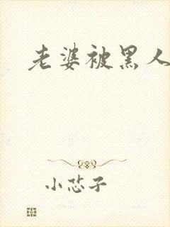 老婆被黑人干了