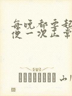 每晚都要起夜小便一次正常吗