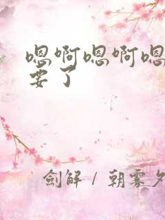 嗯啊嗯啊嗯啊不要了