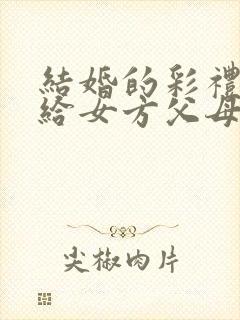 结婚的彩礼钱是给女方父母吗