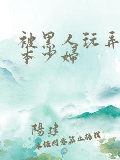 被黑人玩弄的日本少妇