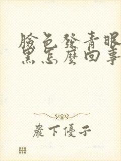 脸色发青眼圈发黑怎么回事