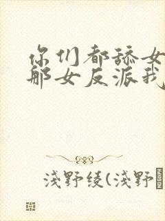 你们都舔女主,那女反派我可抱走了