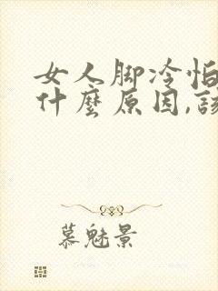 女人脚冷怕冷是什么原因,该怎么治