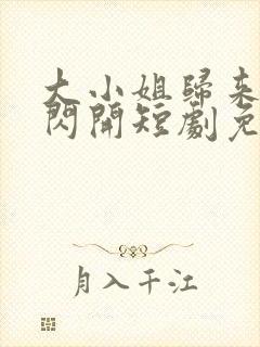 大小姐归来通通闪开短剧免费观看