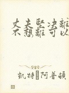 丈夫坚决离婚我不想离可以挽救吗