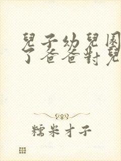 儿子幼儿园毕业了爸爸对儿子的寄语简短