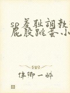 sp羞耻调教打屁股跳蛋小说