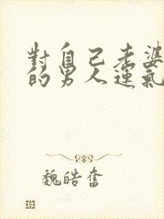 对自己老婆不好的男人运气会好吗