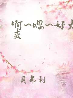 啊~嗯~好大好爽