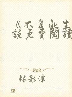 《不负此生》小说免费阅读