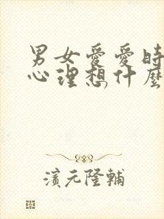 男女爱爱时男生心理想什么