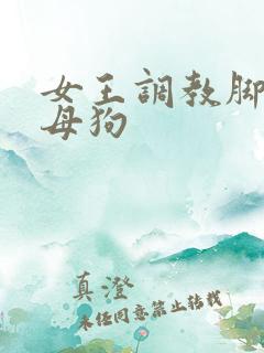 女王调教脚下的母狗