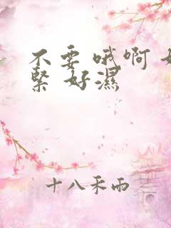 不要 哦啊 好紧 好湿