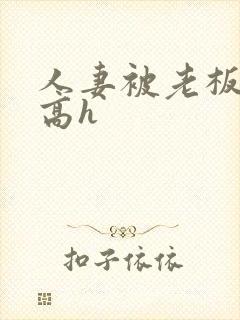 人妻被老板玩弄高h