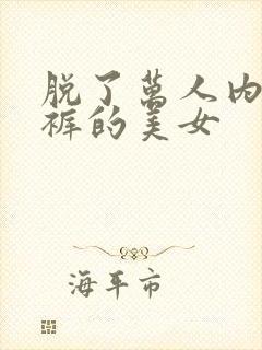 脱了万人内衣内裤的美女