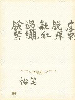 脸过敏脱皮干燥紧绷,红痒刺痛