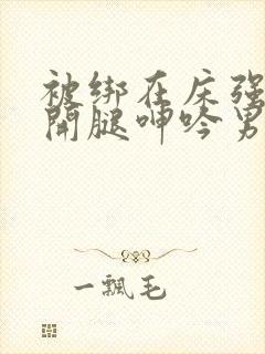 被绑在床强摁做开腿呻吟男男小说