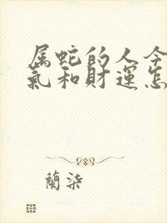 属蛇的人今年运气和财运怎么样