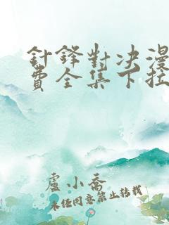 针锋对决漫画免费全集下拉式漫画