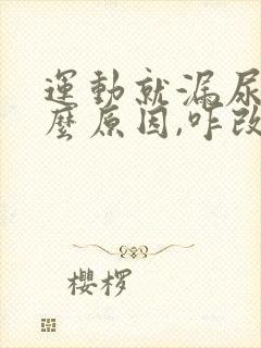 运动就漏尿是什么原因,咋改善