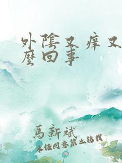 外阴又痒又肿怎么回事