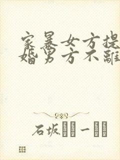 家暴女方提出离婚男方不离怎么办