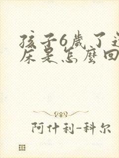 孩子6岁了还尿床是怎么回事