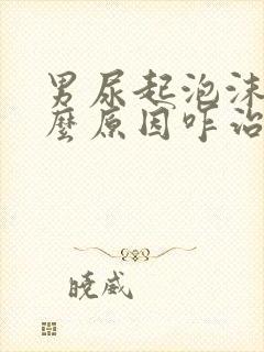 男尿起泡沫是什么原因咋治疗