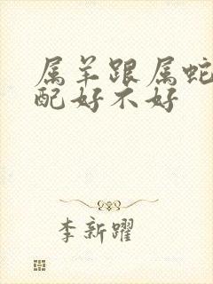 属羊跟属蛇的婚配好不好