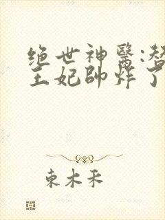 绝世神医:替嫁王妃帅炸了完整版本免费阅读