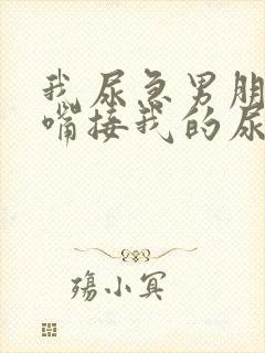 我尿急男朋友用嘴接我的尿