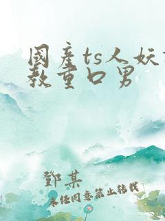 国产ts人妖调教重口男