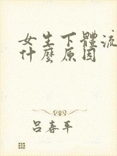 女生下体流血是什么原因