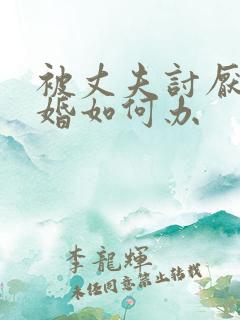 被丈夫讨厌要离婚如何办