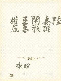 权臣闲妻陆离到底喜欢谁