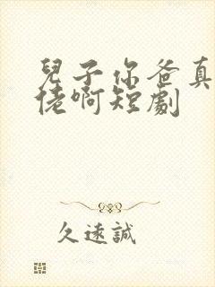 儿子你爸真是大佬啊短剧