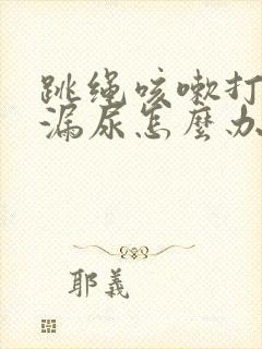 跳绳咳嗽打喷嚏漏尿怎么办