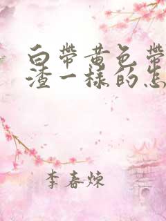 白带黄色带豆腐渣一样的怎么回事