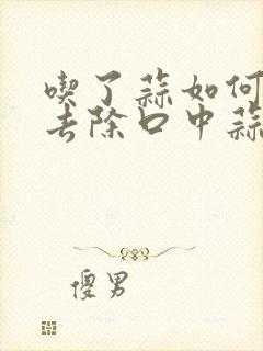 吃了蒜如何快速去除口中蒜味